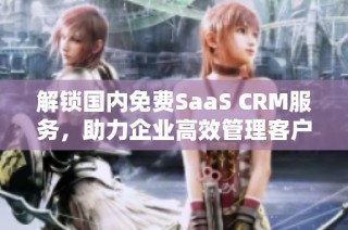 解锁国内免费SaaS CRM服务，助力企业高效管理客户关系