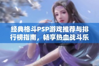 经典格斗PSP游戏推荐与排行榜指南，畅享热血战斗乐趣