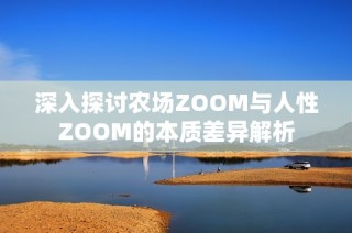 深入探讨农场ZOOM与人性ZOOM的本质差异解析