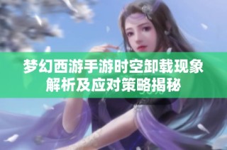 梦幻西游手游时空卸载现象解析及应对策略揭秘