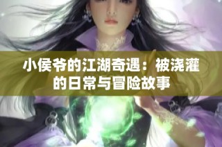 小侯爷的江湖奇遇：被浇灌的日常与冒险故事