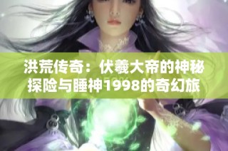 洪荒传奇：伏羲大帝的神秘探险与睡神1998的奇幻旅程