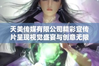 天美传媒有限公司精彩宣传片呈现视觉盛宴与创意无限