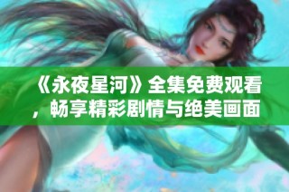 《永夜星河》全集免费观看，畅享精彩剧情与绝美画面解析