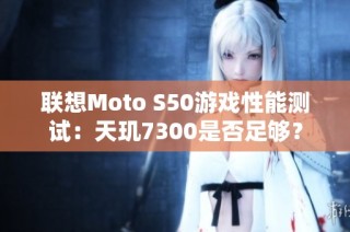 联想Moto S50游戏性能测试：天玑7300是否足够？