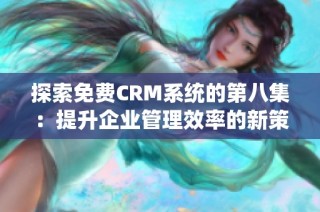 探索免费CRM系统的第八集：提升企业管理效率的新策略