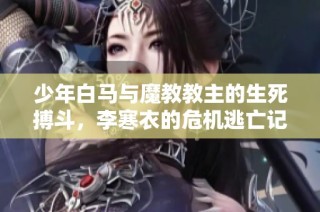 少年白马与魔教教主的生死搏斗，李寒衣的危机逃亡记