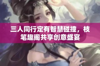 三人同行定有智慧碰撞，枝笔趣阁共享创意盛宴