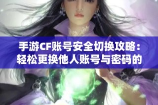 手游CF账号安全切换攻略：轻松更换他人账号与密码的方法