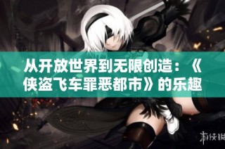 从开放世界到无限创造：《侠盗飞车罪恶都市》的乐趣揭秘