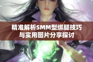 精准解析SMM型绑腿技巧与实用图片分享探讨