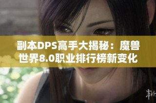 副本DPS高手大揭秘：魔兽世界8.0职业排行榜新变化分析