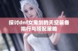 探讨dnf女鬼剑的天空装备排行与搭配策略