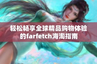 轻松畅享全球精品购物体验的farfetch海淘指南