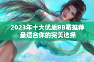 2023年十大优质BB霜推荐 最适合你的完美选择