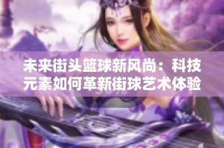 未来街头篮球新风尚：科技元素如何革新街球艺术体验