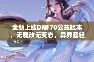 全新上线DNF70公益版本，无魔改无变态，异界套轻松毕业