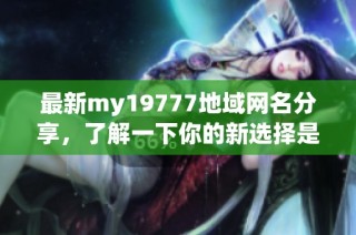 最新my19777地域网名分享，了解一下你的新选择是什么