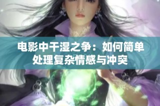 电影中干湿之争：如何简单处理复杂情感与冲突