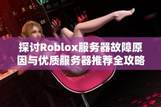 探讨Roblox服务器故障原因与优质服务器推荐全攻略