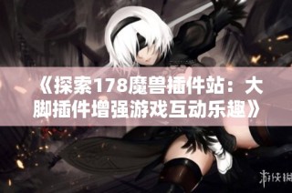 《探索178魔兽插件站：大脚插件增强游戏互动乐趣》