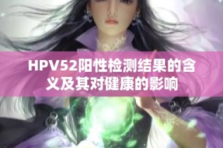 HPV52阳性检测结果的含义及其对健康的影响