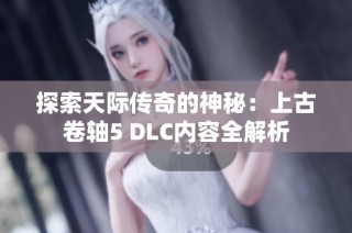 探索天际传奇的神秘：上古卷轴5 DLC内容全解析