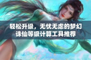 轻松升级，无忧无虑的梦幻诛仙等级计算工具推荐