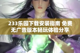 233乐园下载安装指南 免费无广告版本畅玩体验分享