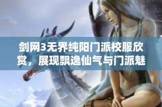 剑网3无界纯阳门派校服欣赏，展现飘逸仙气与门派魅力