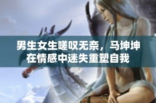 男生女生嗟叹无奈，马坤坤在情感中迷失重塑自我