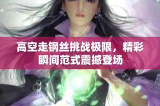 高空走钢丝挑战极限，精彩瞬间范式震撼登场