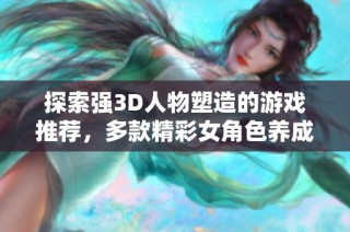 探索强3D人物塑造的游戏推荐，多款精彩女角色养成游戏一览