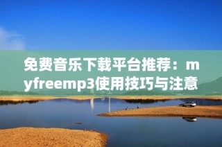 免费音乐下载平台推荐：myfreemp3使用技巧与注意事项