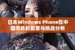 日本Windows Phone在中国市场的前景与挑战分析