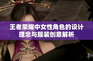 王者荣耀中女性角色的设计理念与服装创意解析