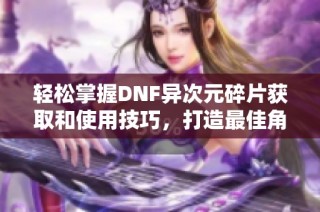 轻松掌握DNF异次元碎片获取和使用技巧，打造最佳角色属性