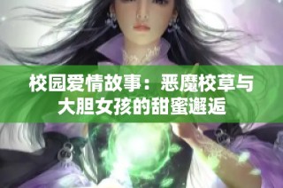 校园爱情故事：恶魔校草与大胆女孩的甜蜜邂逅