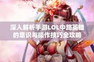 深入解析手游LOL中路英雄的意识与操作技巧全攻略