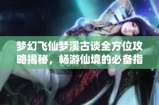 梦幻飞仙梦溪古谈全方位攻略揭秘，畅游仙境的必备指南