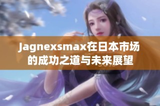 Jagnexsmax在日本市场的成功之道与未来展望