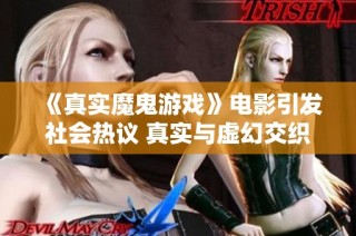 《真实魔鬼游戏》电影引发社会热议 真实与虚幻交织的剧情探讨