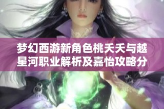 梦幻西游新角色桃夭夭与越星河职业解析及嘉怡攻略分享