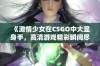 《激情少女在CSGO中大显身手，高清游戏精彩瞬间尽在眼前》