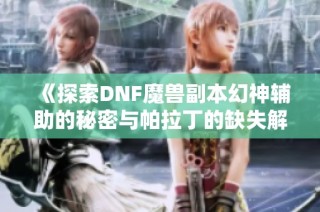 《探索DNF魔兽副本幻神辅助的秘密与帕拉丁的缺失解析》