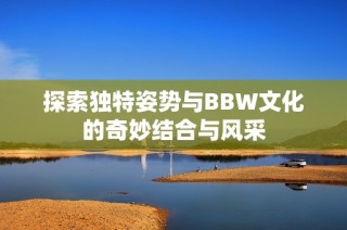 探索独特姿势与BBW文化的奇妙结合与风采