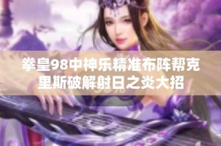 拳皇98中神乐精准布阵帮克里斯破解射日之炎大招