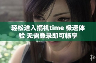 轻松进入搞机time 极速体验 无需登录即可畅享