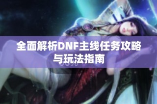 全面解析DNF主线任务攻略与玩法指南