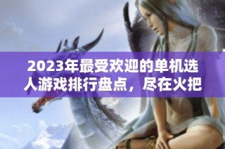 2023年最受欢迎的单机选人游戏排行盘点，尽在火把云手游网